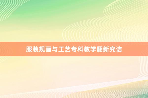 服装规画与工艺专科教学翻新究诘