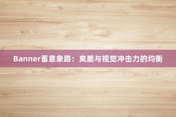 Banner蓄意象路：爽脆与视觉冲击力的均衡