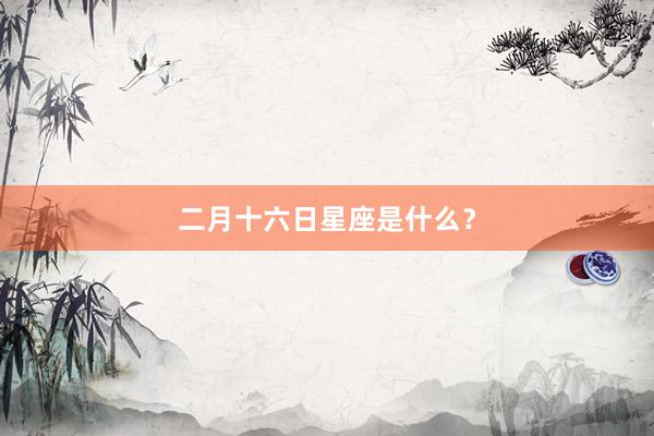 二月十六日星座是什么？