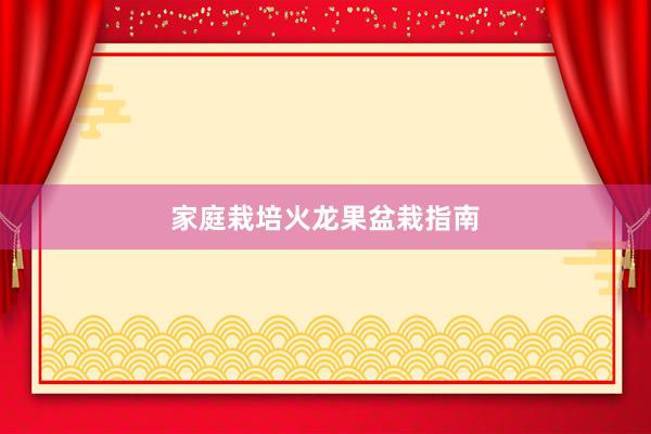 家庭栽培火龙果盆栽指南