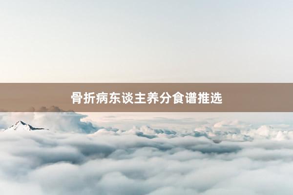 骨折病东谈主养分食谱推选