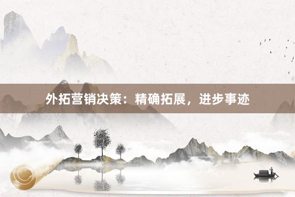 外拓营销决策：精确拓展，进步事迹